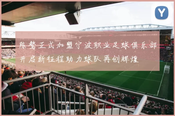 陈骜正式加盟宁波职业足球俱乐部开启新征程助力球队再创辉煌