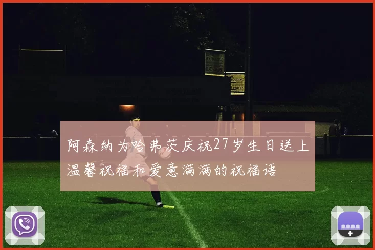 阿森纳为哈弗茨庆祝27岁生日送上温馨祝福和爱意满满的祝福语