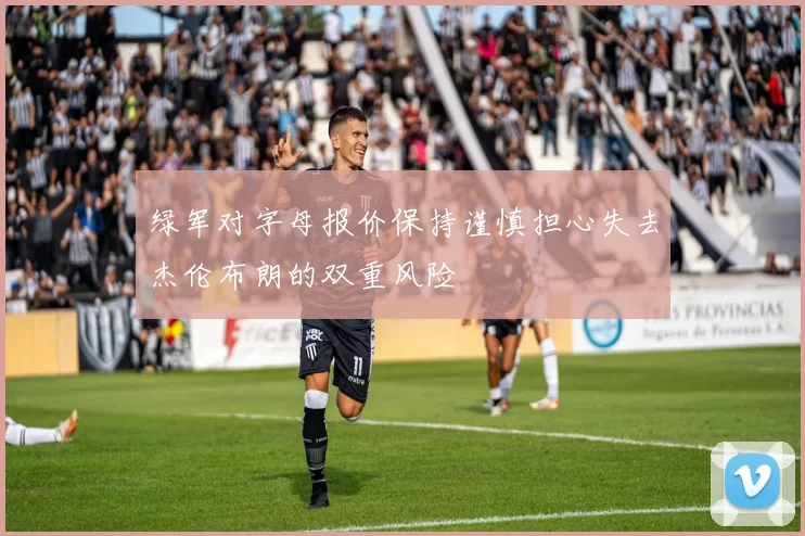 绿军对字母报价保持谨慎担心失去杰伦布朗的双重风险