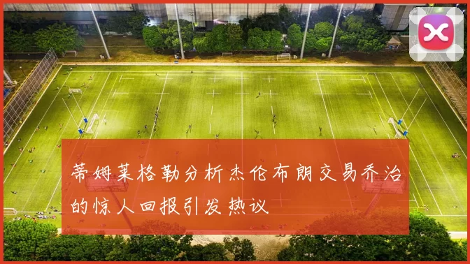 蒂姆莱格勒分析杰伦布朗交易乔治的惊人回报引发热议