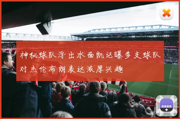 神秘球队浮出水面凯记曝多支球队对杰伦布朗表达浓厚兴趣