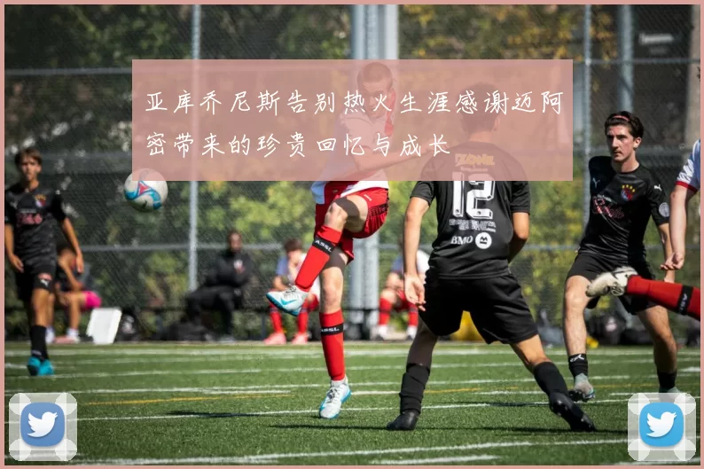 亚库乔尼斯告别热火生涯感谢迈阿密带来的珍贵回忆与成长