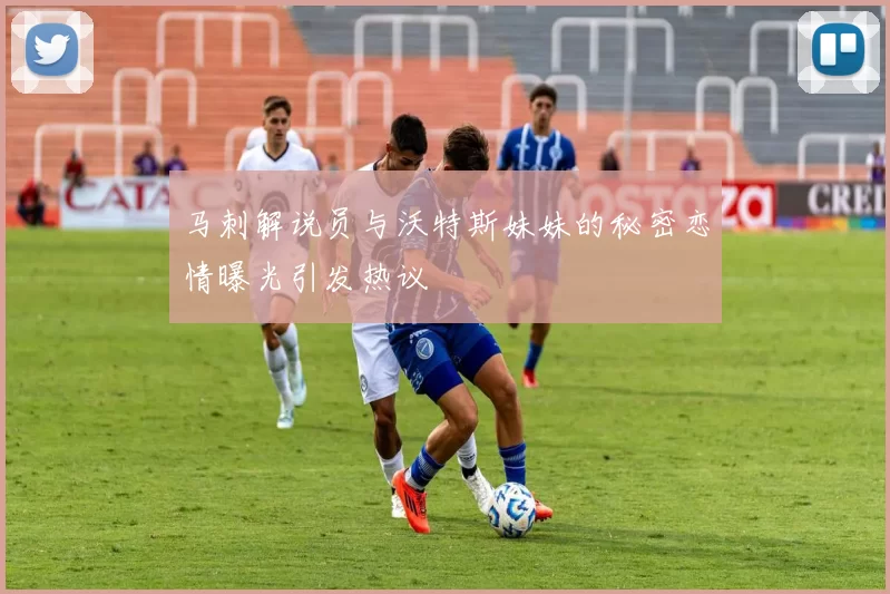 马刺解说员与沃特斯妹妹的秘密恋情曝光引发热议
