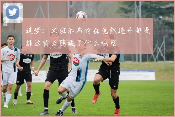 追梦：文班和布伦森竟然连手都没握这背后隐藏了什么秘密