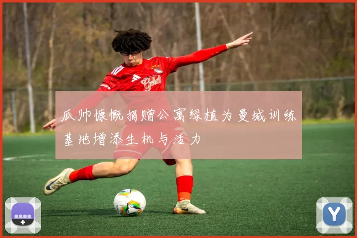 瓜帅慷慨捐赠公寓绿植为曼城训练基地增添生机与活力