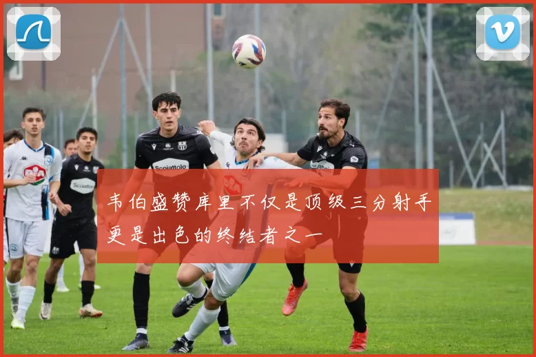 韦伯盛赞库里不仅是顶级三分射手更是出色的终结者之一