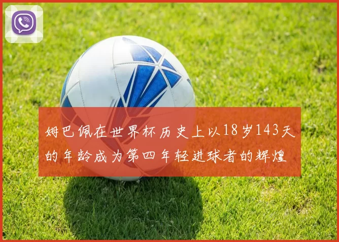 姆巴佩在世界杯历史上以18岁143天的年龄成为第四年轻进球者的辉煌时刻