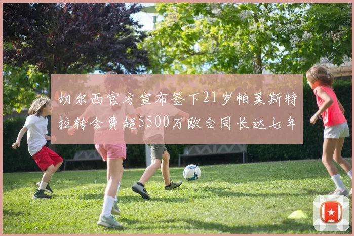 切尔西官方宣布签下21岁帕莱斯特拉转会费超5500万欧合同长达七年