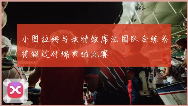 小图拉姆与坎特缺席法国队合练或将错过对瑞典的比赛