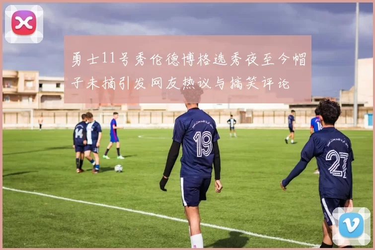 勇士11号秀伦德博格选秀夜至今帽子未摘引发网友热议与搞笑评论