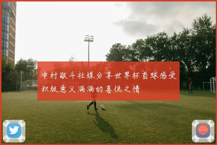 中村敬斗社媒分享世界杯首球感受积极意义满满的喜悦之情