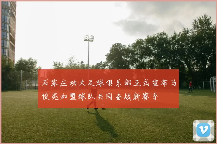 石家庄功夫足球俱乐部正式宣布马俊亮加盟球队共同奋战新赛季