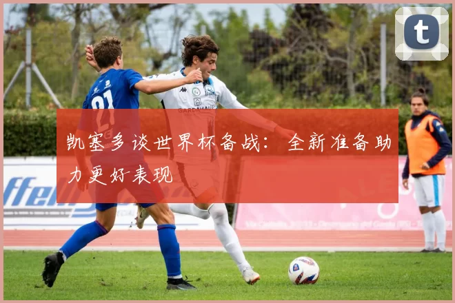 凯塞多谈世界杯备战：全新准备助力更好表现