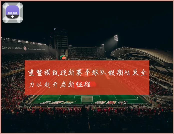 重整旗鼓迎新赛季球队假期结束全力以赴开启新征程