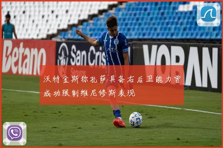沃特金斯称孔萨具备右后卫能力曾成功限制维尼修斯表现