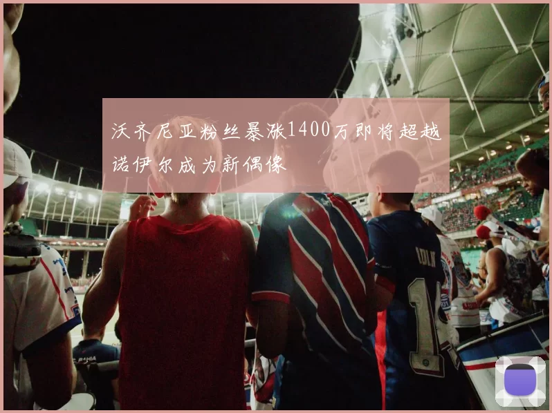 沃齐尼亚粉丝暴涨1400万即将超越诺伊尔成为新偶像